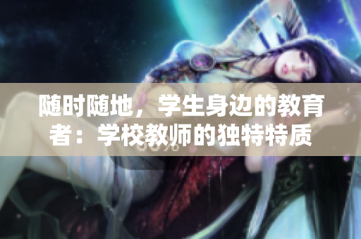隨時隨地,學(xué)生身邊的教育者:學(xué)校教師的獨(dú)特特質(zhì) 隨時隨地,學(xué)生身邊的教育者:學(xué)校教師的獨(dú)特特質(zhì)