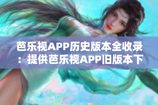 芭樂視APP歷史版本全收錄：提供芭樂視APP舊版本下載、安裝流程，帶你領(lǐng)略經(jīng)典版本的魅力