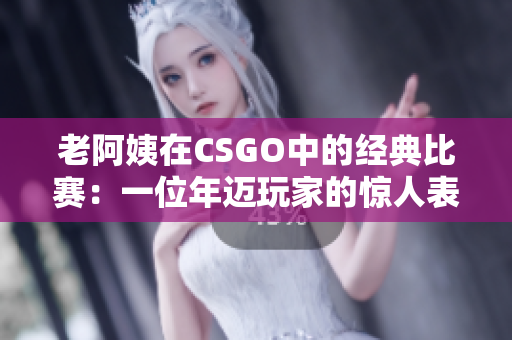 老阿姨在CSGO中的經(jīng)典比賽：一位年邁玩家的驚人表現(xiàn)！