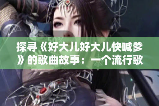 探尋《好大兒好大兒快喊爹》的歌曲故事：一個(gè)流行歌曲背后的傳奇