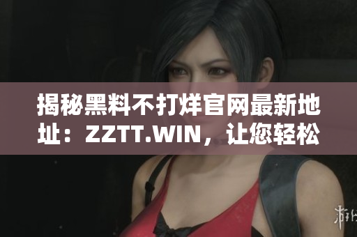 揭秘黑料不打烊官網(wǎng)最新地址：ZZTT.WIN，讓您輕松了解最新黑料資訊