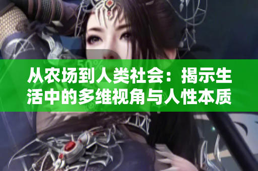 從農(nóng)場到人類社會:揭示生活中的多維視角與人性本質(zhì)的深度探索 從農(nóng)場到人類社會:揭示生活中的多維視角與人性本質(zhì)的深度探索