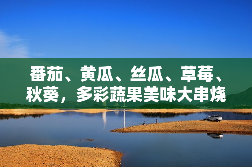 番茄、黃瓜、絲瓜、草莓、秋葵，多彩蔬果美味大串燒，健康生活從這里開始！