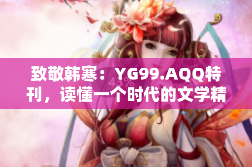 致敬韓寒：YG99.AQQ特刊，讀懂一個(gè)時(shí)代的文學(xué)精神、情感世界