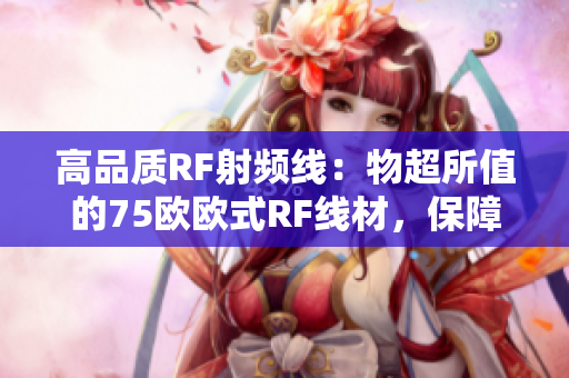 高品質(zhì)RF射頻線：物超所值的75歐歐式RF線材，保障信號(hào)穩(wěn)定傳輸，適用廣泛
