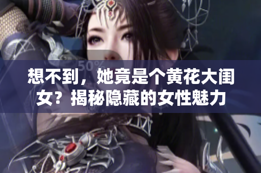 想不到，她竟是個(gè)黃花大閨女？揭秘隱藏的女性魅力