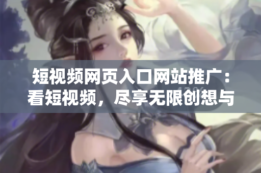 短視頻網(wǎng)頁入口網(wǎng)站推廣：看短視頻，盡享無限創(chuàng)想與歡樂！
