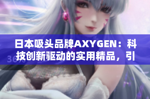 日本吸頭品牌AXYGEN：科技創(chuàng)新驅(qū)動的實用精品，引領(lǐng)行業(yè)品質(zhì)標桿