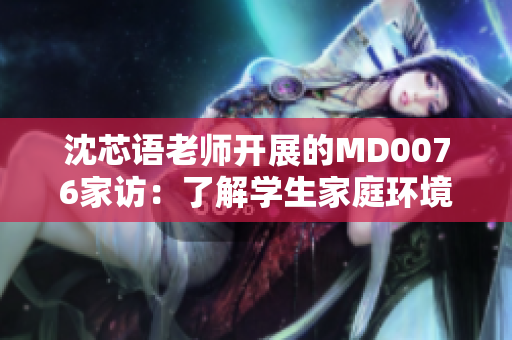 沈芯語老師開展的MD0076家訪：了解學生家庭環(huán)境的新舉措