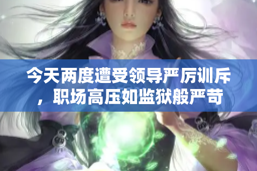 今天兩度遭受領(lǐng)導嚴厲訓斥，職場高壓如監(jiān)獄般嚴苛
