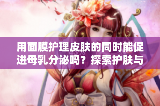 用面膜護(hù)理皮膚的同時(shí)能促進(jìn)母乳分泌嗎？探索護(hù)膚與哺乳的結(jié)合可能性