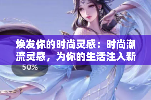 煥發(fā)你的時(shí)尚靈感：時(shí)尚潮流靈感，為你的生活注入新活力