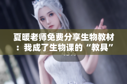 夏暖老師免費(fèi)分享生物教材：我成了生物課的“教具”！