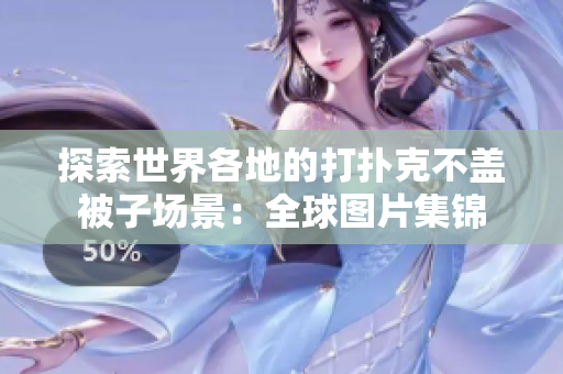 探索世界各地的打撲克不蓋被子場(chǎng)景：全球圖片集錦