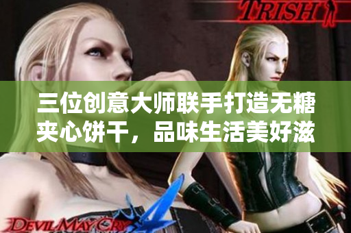 三位創(chuàng)意大師聯手打造無糖夾心餅干，品味生活美好滋味