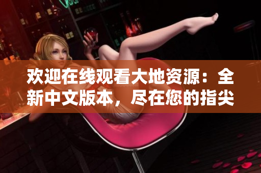 歡迎在線觀看大地資源：全新中文版本，盡在您的指尖！