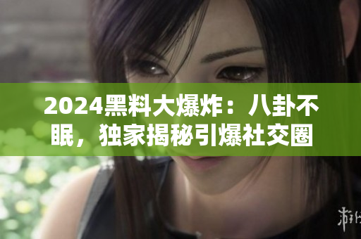 2024黑料大爆炸：八卦不眠，獨(dú)家揭秘引爆社交圈