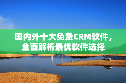 國(guó)內(nèi)外十大免費(fèi)CRM軟件，全面解析最優(yōu)軟件選擇
