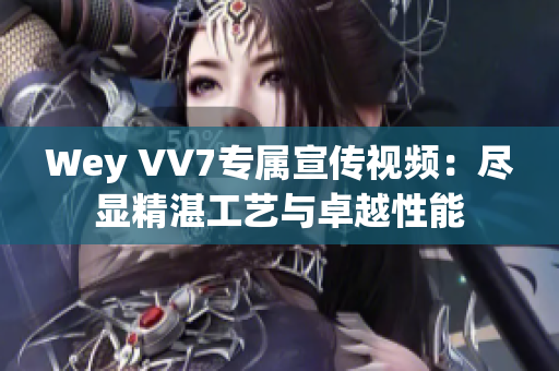 Wey VV7專屬宣傳視頻：盡顯精湛工藝與卓越性能