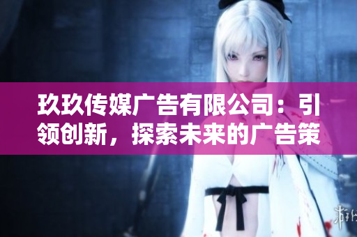 玖玖傳媒廣告有限公司：引領(lǐng)創(chuàng)新，探索未來的廣告策略與媒體趨勢