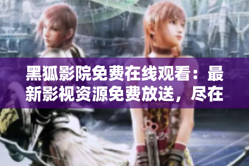 黑狐影院免費在線觀看：最新影視資源免費放送，盡在黑狐影院！