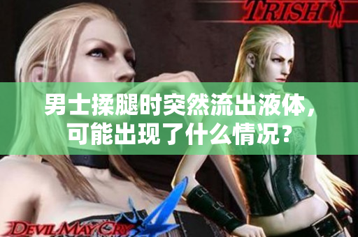 男士揉腿時突然流出液體，可能出現(xiàn)了什么情況？