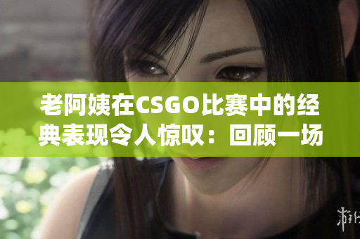 老阿姨在CSGO比賽中的經(jīng)典表現(xiàn)令人驚嘆：回顧一場傳奇戰(zhàn)役