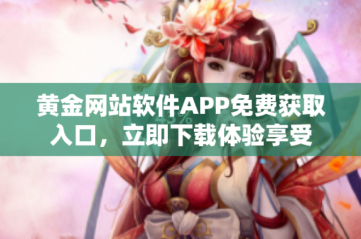 黃金網(wǎng)站軟件APP免費(fèi)獲取入口，立即下載體驗(yàn)享受