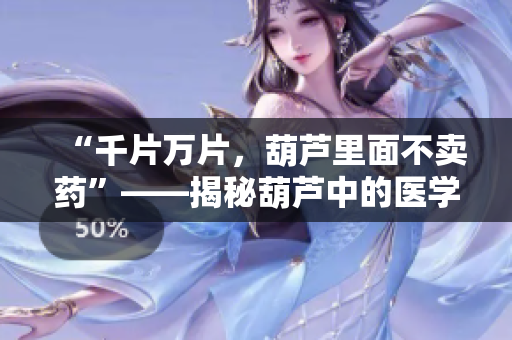 “千片萬片，葫蘆里面不賣藥”——揭秘葫蘆中的醫(yī)學寶藏，探尋千年藥材之謎