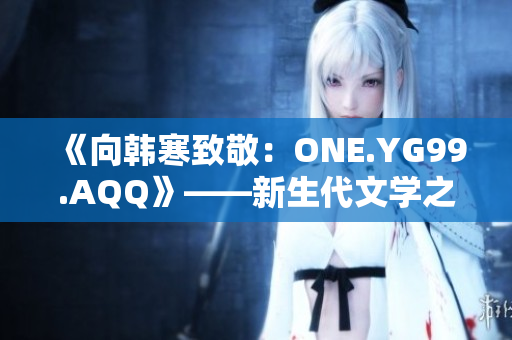 《向韓寒致敬：ONE.YG99.AQQ》——新生代文學(xué)之路