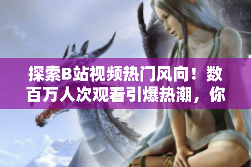 探索B站視頻熱門風(fēng)向！數(shù)百萬(wàn)人次觀看引爆熱潮，你想知道哪些視頻火爆全網(wǎng)？