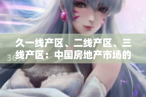 久一線產(chǎn)區(qū)、二線產(chǎn)區(qū)、三線產(chǎn)區(qū)：中國(guó)房地產(chǎn)市場(chǎng)的地域分級(jí)及影響