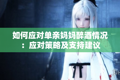 如何應(yīng)對(duì)單親媽媽醉酒情況：應(yīng)對(duì)策略及支持建議