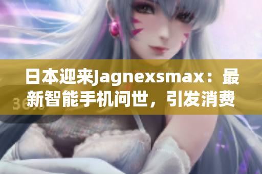 日本迎來Jagnexsmax：最新智能手機問世，引發(fā)消費者狂熱