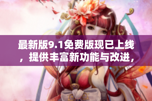 最新版9.1免費版現(xiàn)已上線，提供豐富新功能與改進，滿足多樣化用戶需求