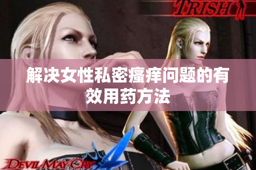 解決女性私密瘙癢問(wèn)題的有效用藥方法