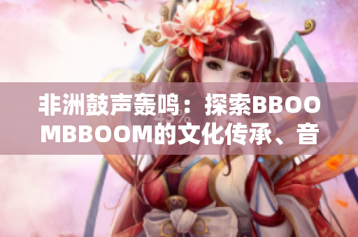 非洲鼓聲轟鳴：探索BBOOMBBOOM的文化傳承、音樂(lè)精髓與意義