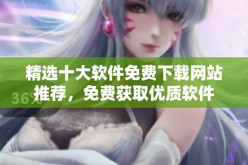 精選十大軟件免費下載網(wǎng)站推薦，免費獲取優(yōu)質(zhì)軟件
