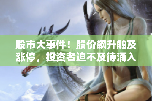 股市大事件！股價(jià)飆升觸及漲停，投資者迫不及待涌入市場(chǎng)，走勢(shì)如何？