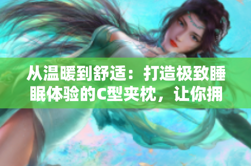 從溫暖到舒適：打造極致睡眠體驗的C型夾枕，讓你擁有高質(zhì)量的睡眠。