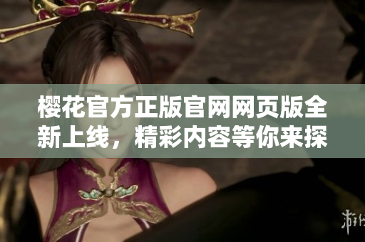 櫻花官方正版官網(wǎng)網(wǎng)頁版全新上線，精彩內(nèi)容等你來探索！