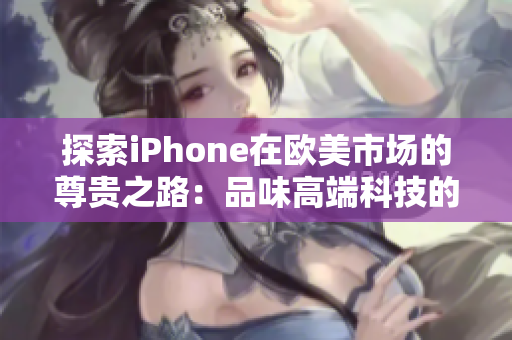 探索iPhone在歐美市場(chǎng)的尊貴之路：品味高端科技的完美融合