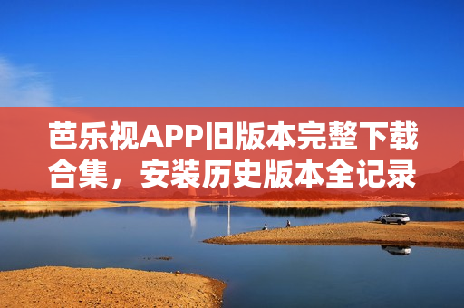 芭樂視APP舊版本完整下載合集，安裝歷史版本全記錄
