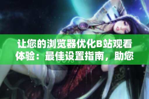 讓您的瀏覽器優(yōu)化B站觀看體驗(yàn)：最佳設(shè)置指南，助您流暢觀看高清視頻