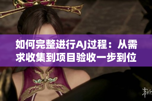 如何完整進行AJ過程：從需求收集到項目驗收一步到位