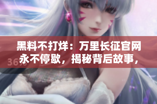 黑料不打烊：萬里長征官網永不停歇，揭秘背后故事，24小時不間斷！
