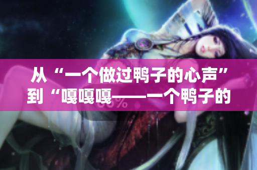 從“一個做過鴨子的心聲”到“嘎嘎嘎——一個鴨子的自述”