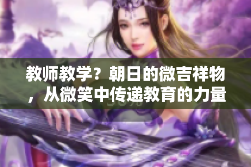 教師教學？朝日的微吉祥物，從微笑中傳遞教育的力量