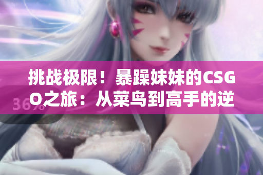 挑戰(zhàn)極限！暴躁妹妹的CSGO之旅：從菜鳥(niǎo)到高手的逆襲