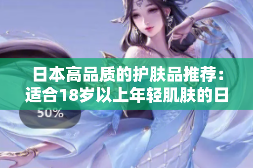 日本高品質的護膚品推薦：適合18歲以上年輕肌膚的日常保養(yǎng)選擇